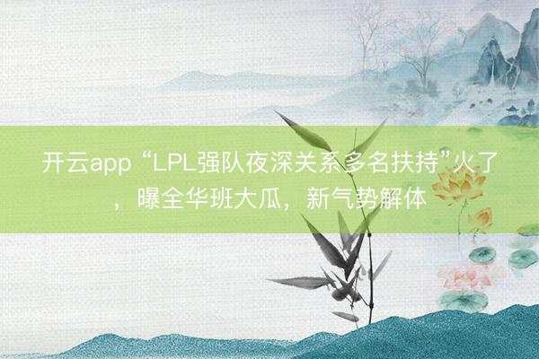 开云app “LPL强队夜深关系多名扶持”火了,曝全华班大瓜,新气势解体