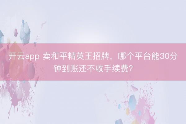 开云app 卖和平精英王招牌，哪个平台能30分钟到账还不收手续费？
