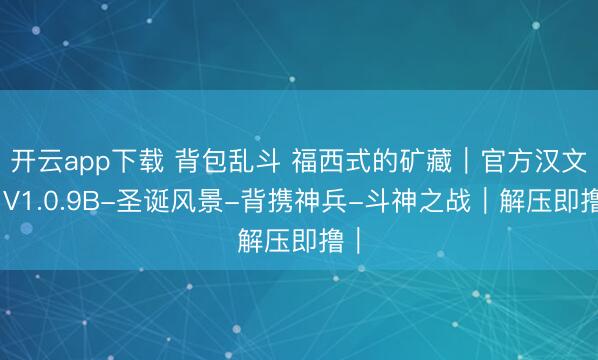 开云app下载 背包乱斗 福西式的矿藏｜官方汉文｜V1.0.9B-圣诞风景-背携神兵-斗神之战｜解压即撸｜