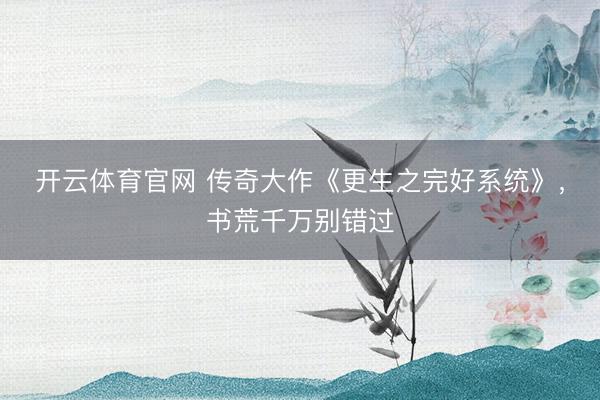 开云体育官网 传奇大作《更生之完好系统》，书荒千万别错过