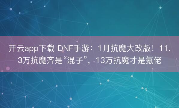 开云app下载 DNF手游：1月抗魔大改版！11.3万抗魔齐是“混子”，13万抗魔才是氪佬
