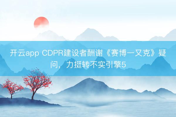 开云app CDPR建设者酬谢《赛博一又克》疑问，力挺转不实引擎5