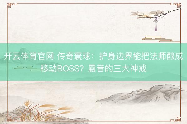 开云体育官网 传奇寰球：护身边界能把法师酿成移动BOSS？曩昔的三大神戒