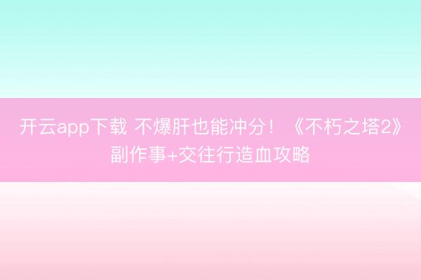 开云app下载 不爆肝也能冲分！《不朽之塔2》副作事+交往行造血攻略
