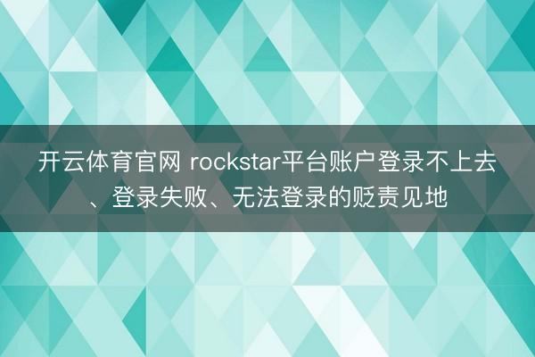 开云体育官网 rockstar平台账户登录不上去、登录失败、无法登录的贬责见地