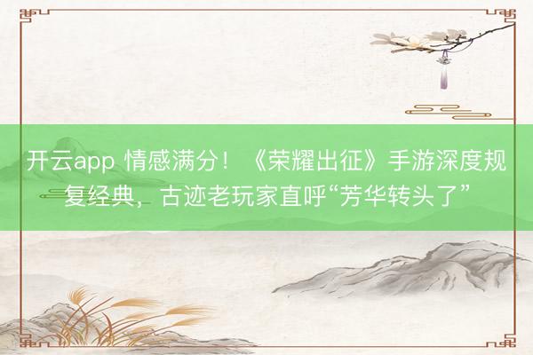 开云app 情感满分！《荣耀出征》手游深度规复经典，古迹老玩家直呼“芳华转头了”