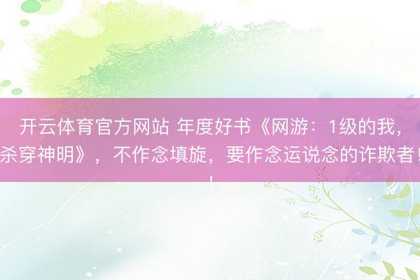 开云体育官方网站 年度好书《网游:1级的我,杀穿神明》,不作念填旋,要作念运说念的诈欺者!
