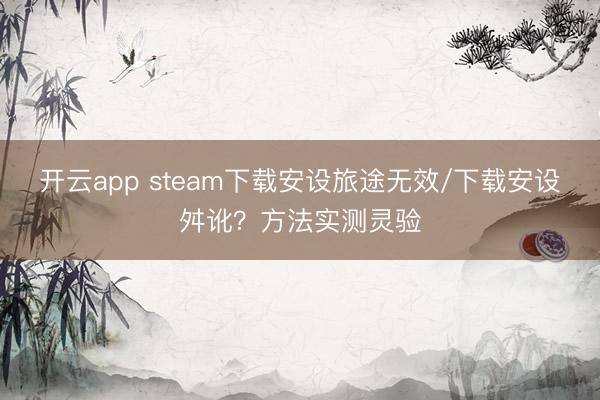 开云app steam下载安设旅途无效/下载安设舛讹？方法实测灵验