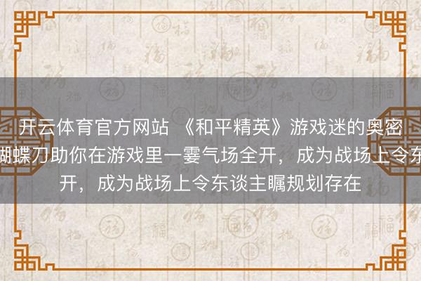 开云体育官方网站 《和平精英》游戏迷的奥密武器来了！冷锋蝴蝶刀助你在游戏里一霎气场全开，成为战场上令东谈主瞩规划存在