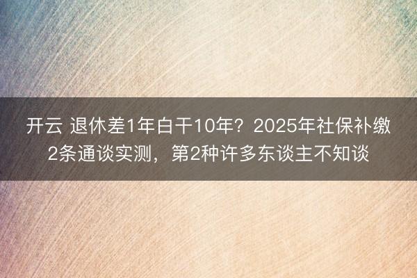 开云 退休差1年白干10年？2025年社保补缴2条通谈实测，第2种许多东谈主不知谈