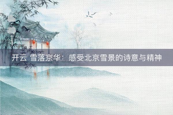 开云 雪落京华：感受北京雪景的诗意与精神