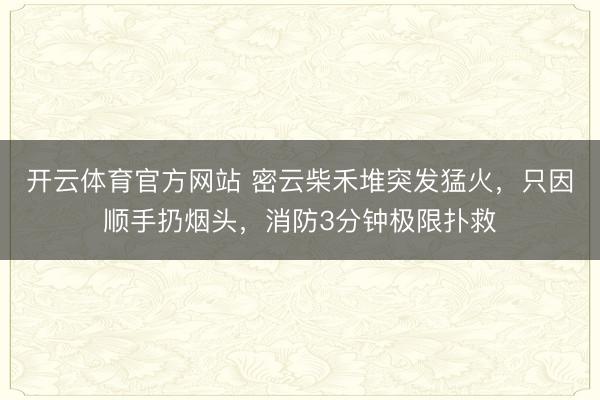 开云体育官方网站 密云柴禾堆突发猛火，只因顺手扔烟头，消防3分钟极限扑救