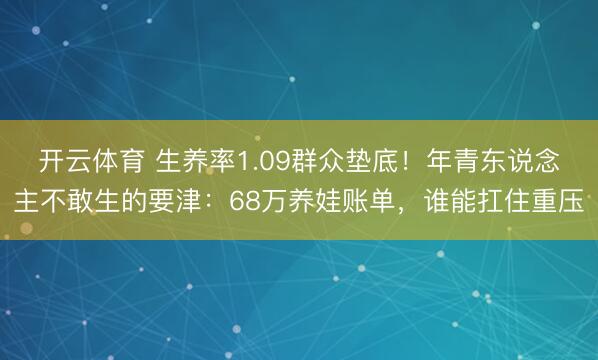 开云体育 生养率1.09群众垫底！年青东说念主不敢生的要津：68万养娃账单，谁能扛住重压