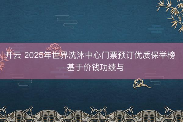 开云 2025年世界洗沐中心门票预订优质保举榜 - 基于价钱功绩与