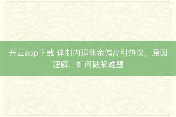 开云app下载 体制内退休金偏高引热议，原因理解，如何破解难题