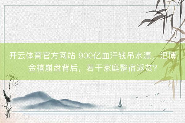 开云体育官方网站 900亿血汗钱吊水漂，汜博金禧崩盘背后，若干家庭整宿返贫？