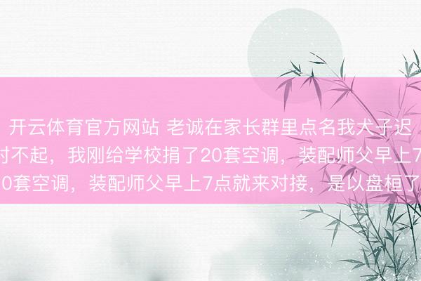 开云体育官方网站 老诚在家长群里点名我犬子迟到5分钟，我私聊她：对不起，我刚给学校捐了20套空调，装配师父早上7点就来对接，是以盘桓了