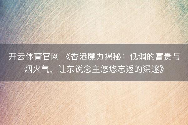 开云体育官网 《香港魔力揭秘：低调的富贵与烟火气，让东说念主悠悠忘返的深邃》