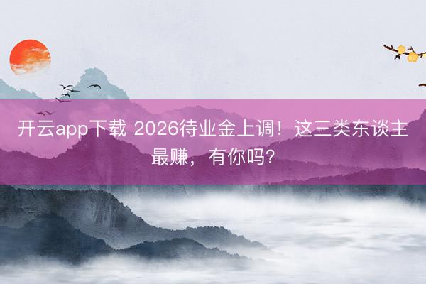 开云app下载 2026待业金上调！这三类东谈主最赚，有你吗？
