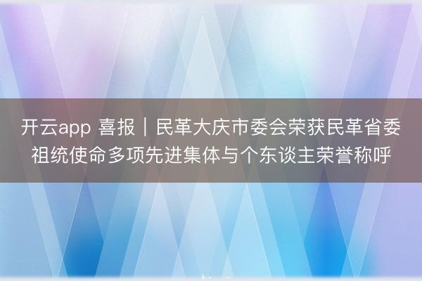 开云app 喜报｜民革大庆市委会荣获民革省委祖统使命多项先进集体与个东谈主荣誉称呼