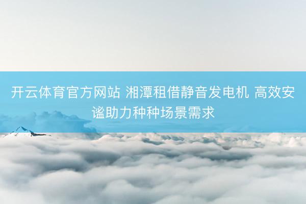 开云体育官方网站 湘潭租借静音发电机 高效安谧助力种种场景需求