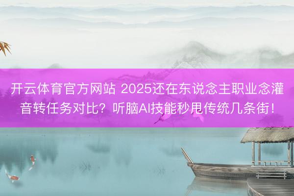 开云体育官方网站 2025还在东说念主职业念灌音转任务对比?听脑AI技能秒甩传统几条街!