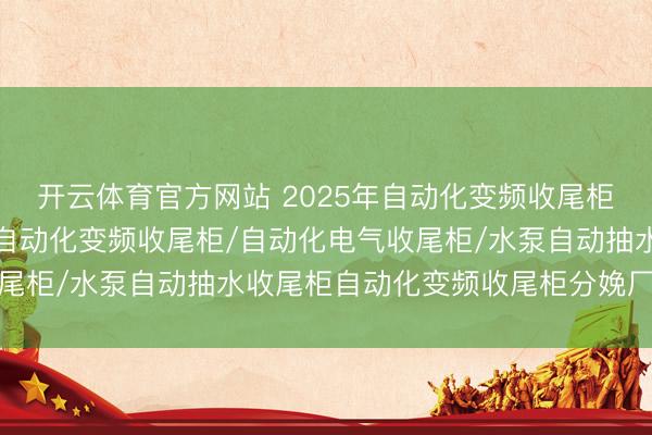 开云体育官方网站 2025年自动化变频收尾柜源泉厂家竞争力名次,自动化变频收尾柜/自动化电气收尾柜/水泵自动抽水收尾柜自动化变频收尾柜分娩厂家哪个
