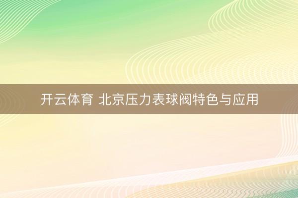 开云体育 北京压力表球阀特色与应用