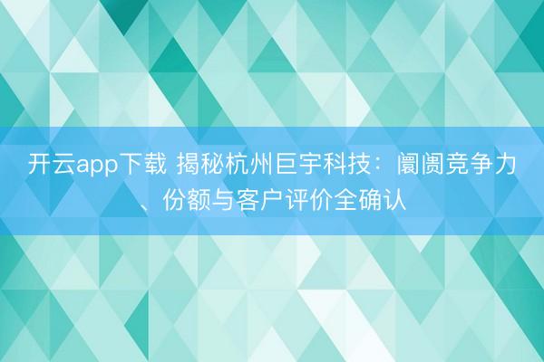 开云app下载 揭秘杭州巨宇科技：阛阓竞争力、份额与客户评价全确认