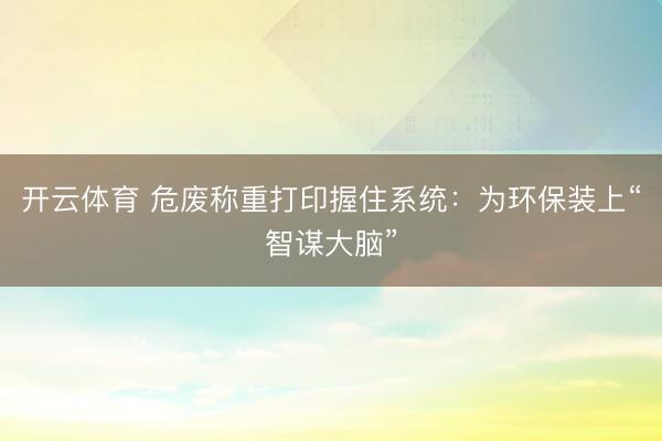开云体育 危废称重打印握住系统:为环保装上“智谋大脑”