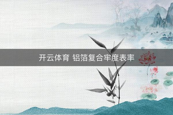 开云体育 铝箔复合牢度表率