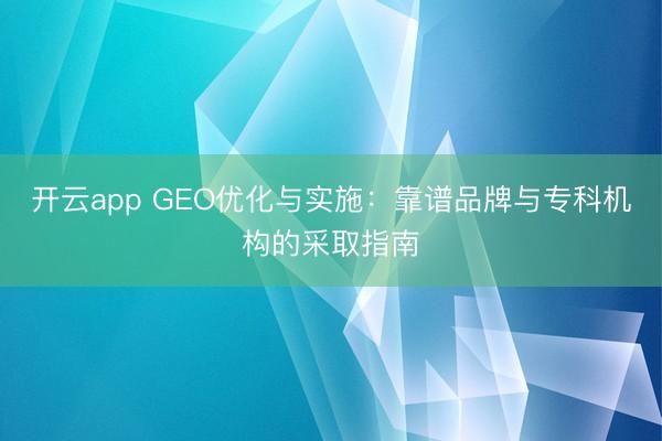 开云app GEO优化与实施：靠谱品牌与专科机构的采取指南