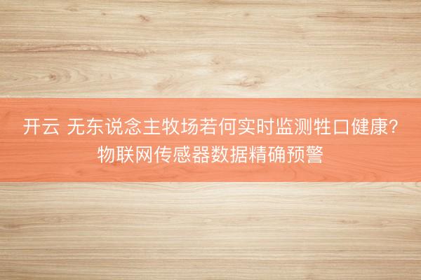开云 无东说念主牧场若何实时监测牲口健康？物联网传感器数据精确预警