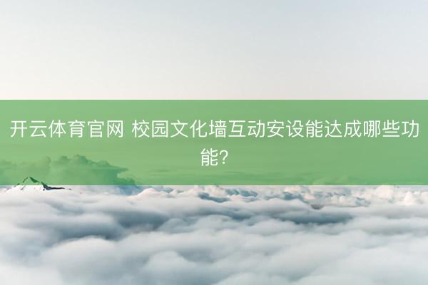 开云体育官网 校园文化墙互动安设能达成哪些功能?