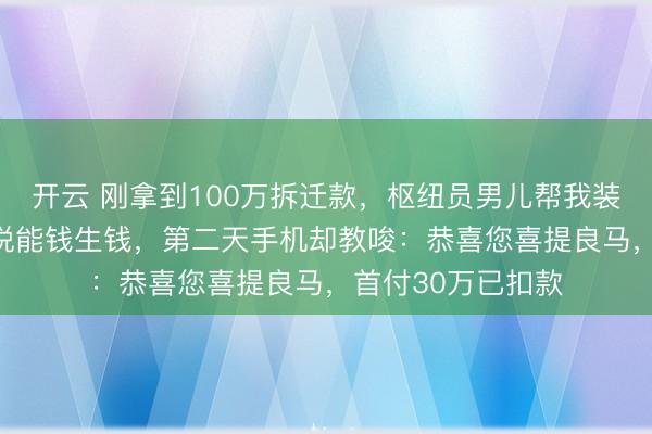 开云 刚拿到100万拆迁款,枢纽员男儿帮我装了个答理APP,说能钱生钱,第二天手机却教唆:恭喜您喜提良马,首付30万已扣款