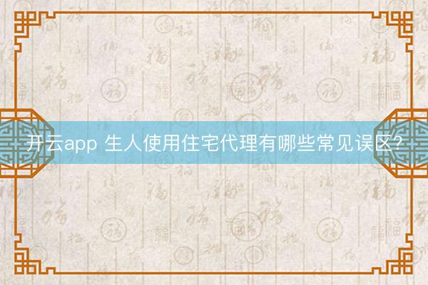开云app 生人使用住宅代理有哪些常见误区？