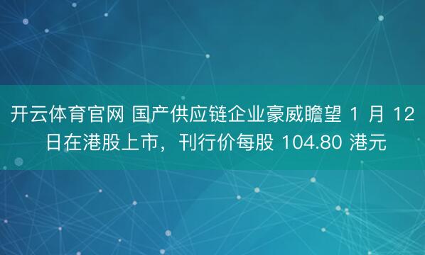 开云体育官网 国产供应链企业豪威瞻望 1 月 12 日在港股上市，刊行价每股 104.80 港元