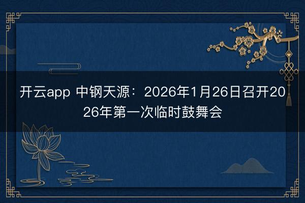 开云app 中钢天源：2026年1月26日召开2026年第一次临时鼓舞会