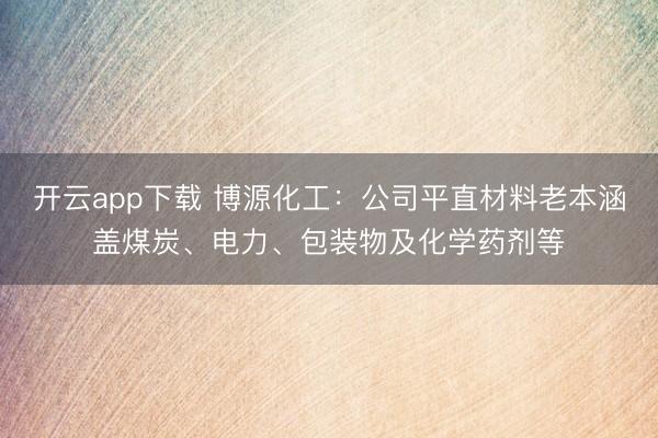 开云app下载 博源化工：公司平直材料老本涵盖煤炭、电力、包装物及化学药剂等