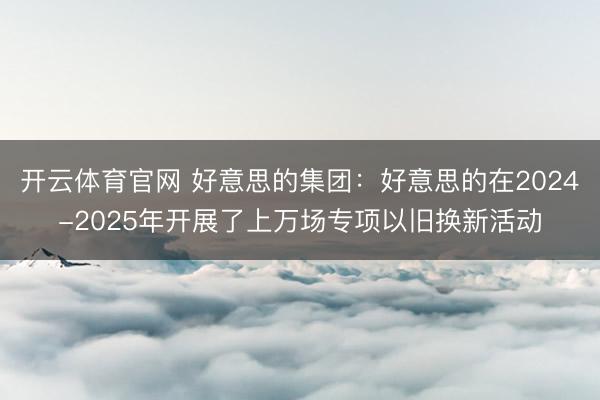 开云体育官网 好意思的集团：好意思的在2024-2025年开展了上万场专项以旧换新活动