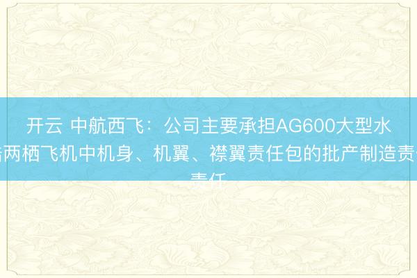 开云 中航西飞：公司主要承担AG600大型水陆两栖飞机中机身、机翼、襟翼责任包的批产制造责任