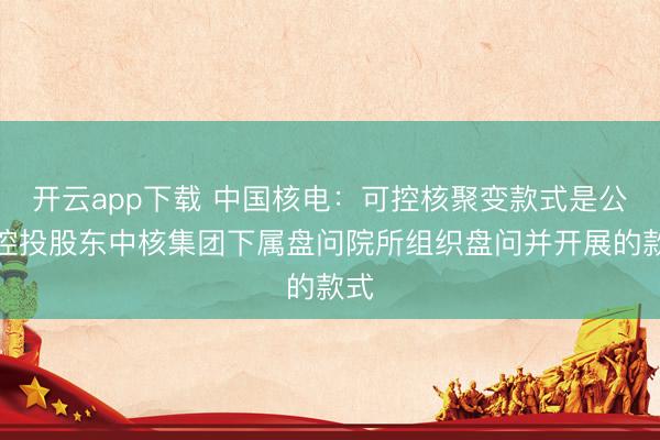 开云app下载 中国核电：可控核聚变款式是公司控投股东中核集团下属盘问院所组织盘问并开展的款式