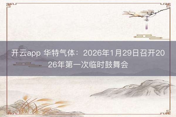 开云app 华特气体：2026年1月29日召开2026年第一次临时鼓舞会