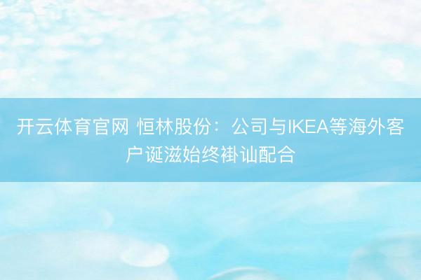 开云体育官网 恒林股份:公司与IKEA等海外客户诞滋始终褂讪配合