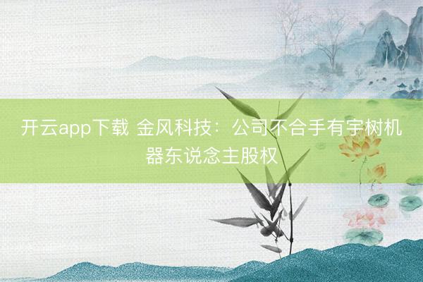 开云app下载 金风科技：公司不合手有宇树机器东说念主股权