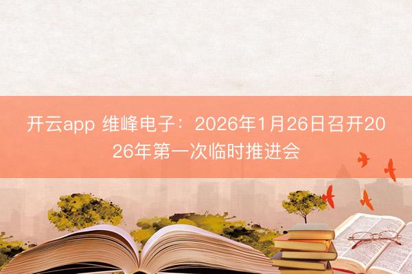 开云app 维峰电子：2026年1月26日召开2026年第一次临时推进会