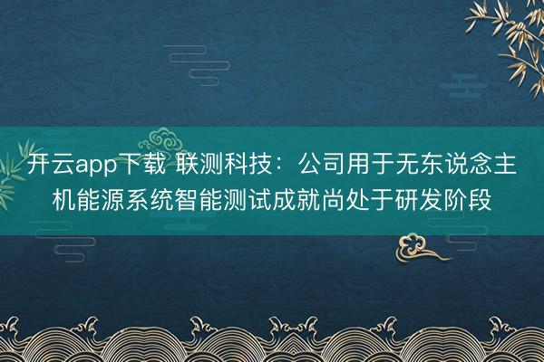 开云app下载 联测科技：公司用于无东说念主机能源系统智能测试成就尚处于研发阶段