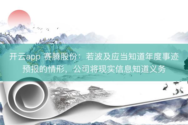 开云app 赛腾股份：若波及应当知道年度事迹预报的情形，公司将现实信息知道义务