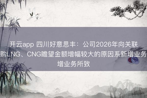 开云app 四川好意思丰:公司2026年向关联方采购LNG、CNG瞻望金额增幅较大的原因系新增业务所致
