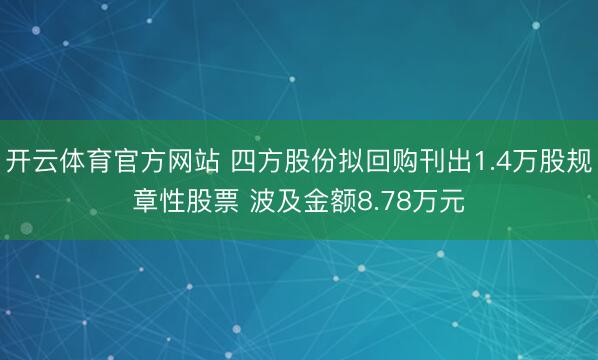 开云体育官方网站 四方股份拟回购刊出1.4万股规章性股票 波及金额8.78万元